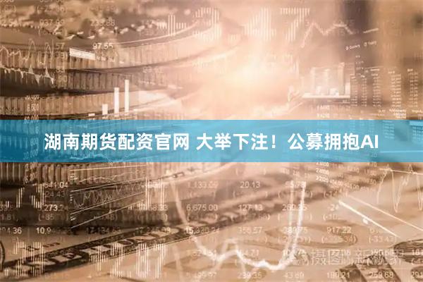 湖南期货配资官网 大举下注！公募拥抱AI
