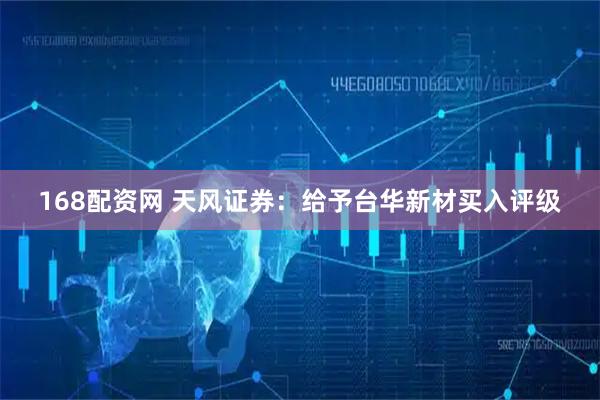 168配资网 天风证券：给予台华新材买入评级