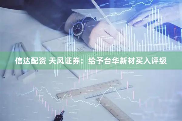 信达配资 天风证券：给予台华新材买入评级