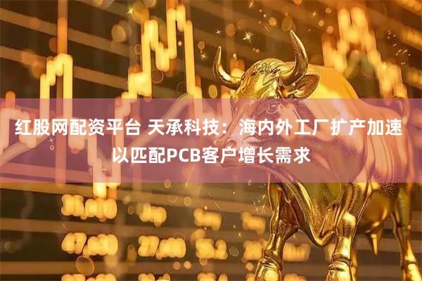 红股网配资平台 天承科技：海内外工厂扩产加速 以匹配PCB客户增长需求