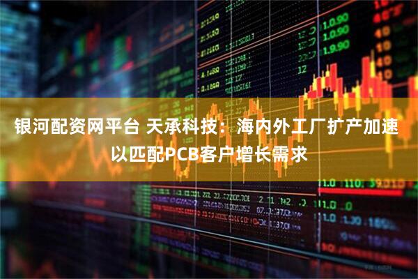 银河配资网平台 天承科技：海内外工厂扩产加速 以匹配PCB客户增长需求