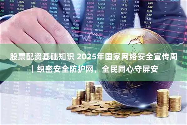 股票配资基础知识 2025年国家网络安全宣传周｜织密安全防护网，全民同心守屏安