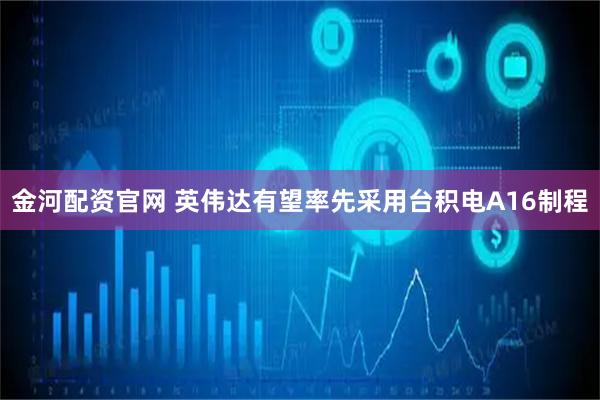 金河配资官网 英伟达有望率先采用台积电A16制程