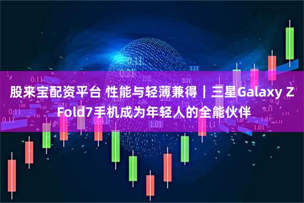 股来宝配资平台 性能与轻薄兼得｜三星Galaxy Z Fold7手机成为年轻人的全能伙伴