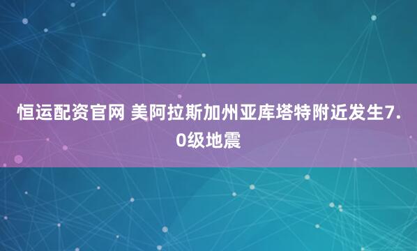 恒运配资官网 美阿拉斯加州亚库塔特附近发生7.0级地震