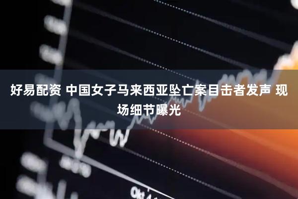 好易配资 中国女子马来西亚坠亡案目击者发声 现场细节曝光