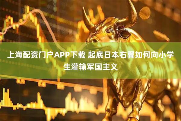 上海配资门户APP下载 起底日本右翼如何向小学生灌输军国主义