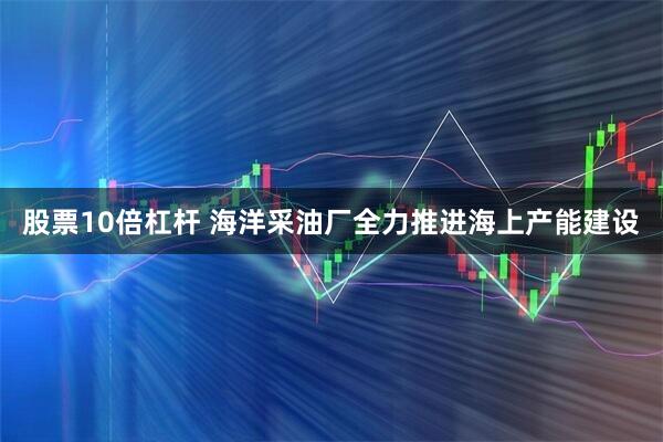 股票10倍杠杆 海洋采油厂全力推进海上产能建设