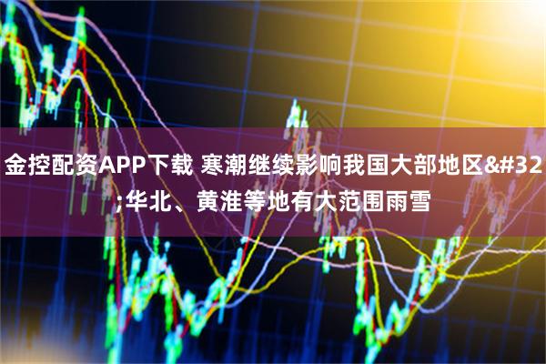 金控配资APP下载 寒潮继续影响我国大部地区 华北、黄淮等地有大范围雨雪