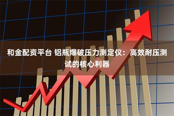 和金配资平台 铝瓶爆破压力测定仪：高效耐压测试的核心利器