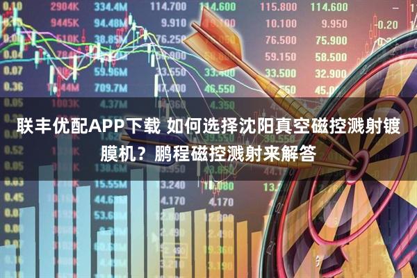 联丰优配APP下载 如何选择沈阳真空磁控溅射镀膜机？鹏程磁控溅射来解答