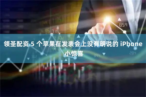 领圣配资 5 个苹果在发表会上没有明说的 iPhone 小惊喜