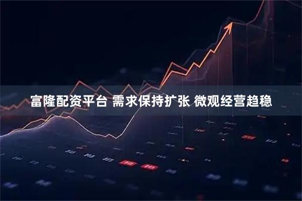 富隆配资平台 需求保持扩张 微观经营趋稳