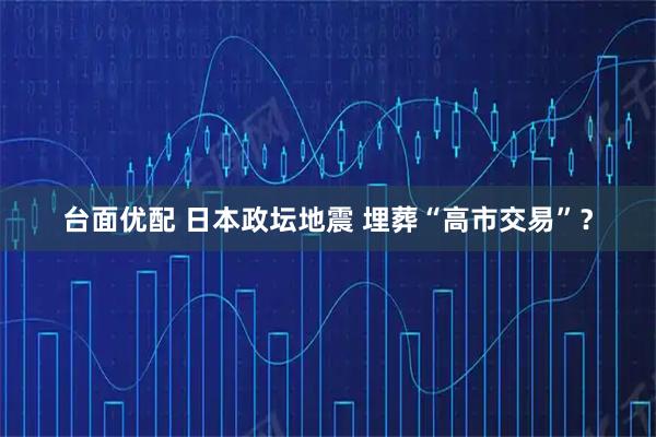 台面优配 日本政坛地震 埋葬“高市交易”？