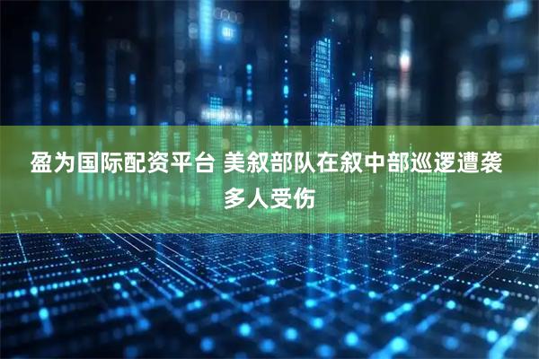盈为国际配资平台 美叙部队在叙中部巡逻遭袭 多人受伤