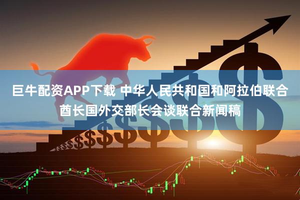巨牛配资APP下载 中华人民共和国和阿拉伯联合酋长国外交部长会谈联合新闻稿