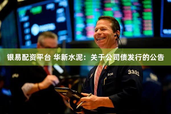 银易配资平台 华新水泥：关于公司债发行的公告