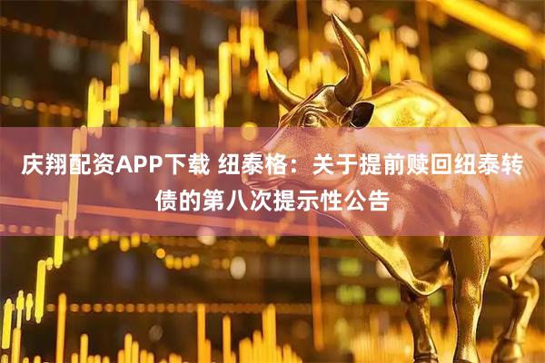 庆翔配资APP下载 纽泰格：关于提前赎回纽泰转债的第八次提示性公告