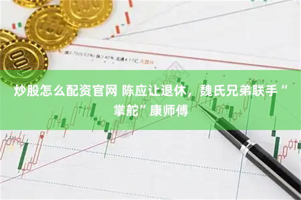炒股怎么配资官网 陈应让退休，魏氏兄弟联手“掌舵”康师傅