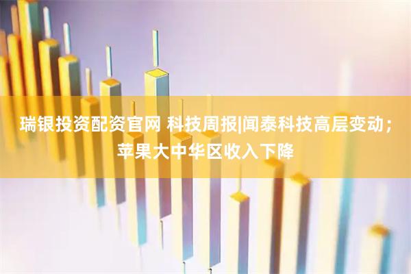 瑞银投资配资官网 科技周报|闻泰科技高层变动；苹果大中华区收入下降