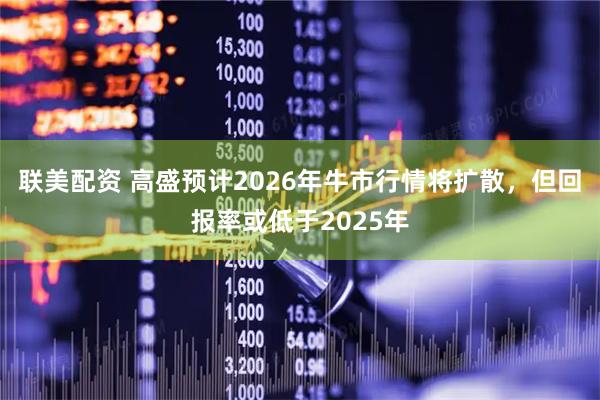 联美配资 高盛预计2026年牛市行情将扩散，但回报率或低于2025年