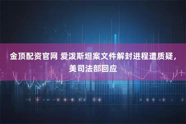 金顶配资官网 爱泼斯坦案文件解封进程遭质疑，美司法部回应