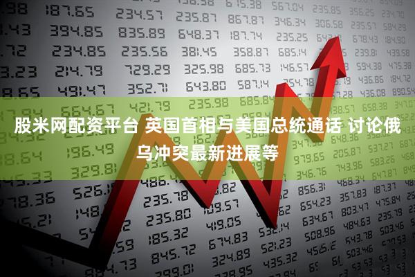 股米网配资平台 英国首相与美国总统通话 讨论俄乌冲突最新进展等