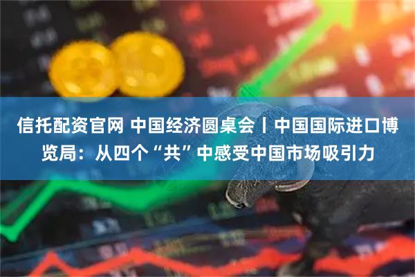 信托配资官网 中国经济圆桌会丨中国国际进口博览局：从四个“共”中感受中国市场吸引力
