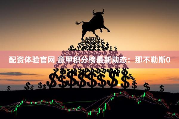 配资体验官网 意甲积分榜最新动态：那不勒斯0