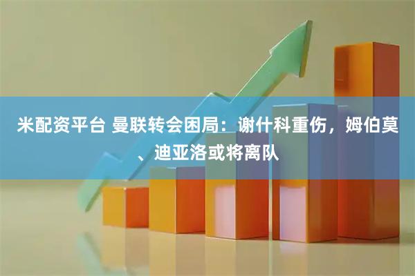米配资平台 曼联转会困局：谢什科重伤，姆伯莫、迪亚洛或将离队