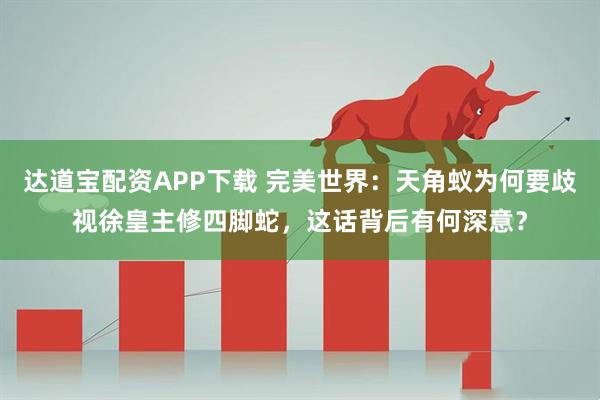 达道宝配资APP下载 完美世界：天角蚁为何要歧视徐皇主修四脚蛇，这话背后有何深意？