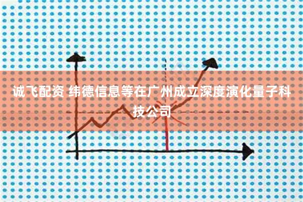 诚飞配资 纬德信息等在广州成立深度演化量子科技公司