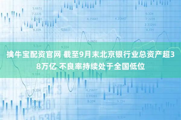 擒牛宝配资官网 截至9月末北京银行业总资产超38万亿 不良率持续处于全国低位