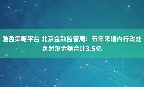 驰盈策略平台 北京金融监管局：五年来辖内行政处罚罚没金额合计3.5亿