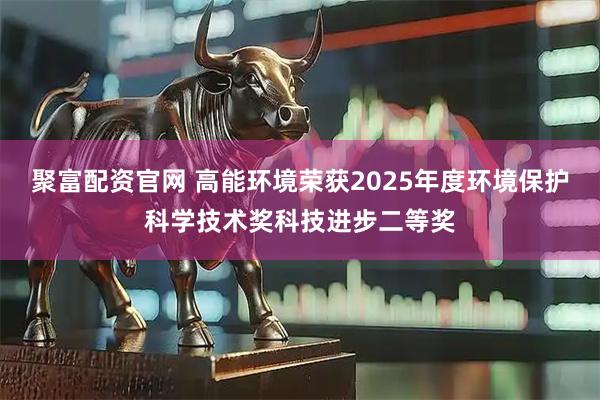 聚富配资官网 高能环境荣获2025年度环境保护科学技术奖科技进步二等奖