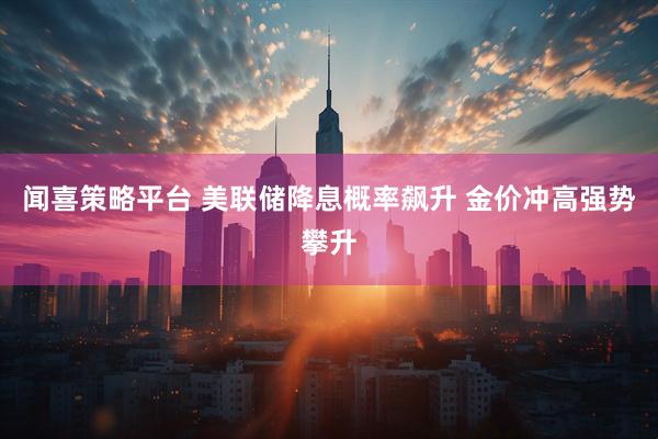 闻喜策略平台 美联储降息概率飙升 金价冲高强势攀升