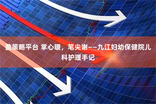 盈策略平台 掌心暖，笔尖谢——九江妇幼保健院儿科护理手记