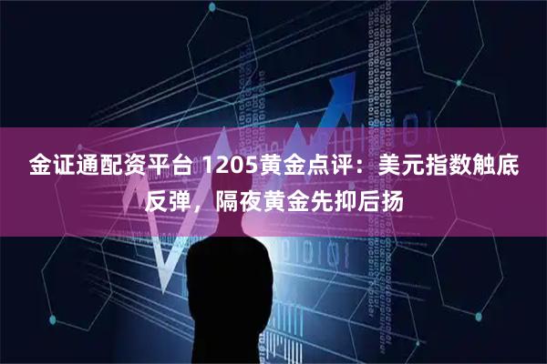 金证通配资平台 1205黄金点评：美元指数触底反弹，隔夜黄金先抑后扬