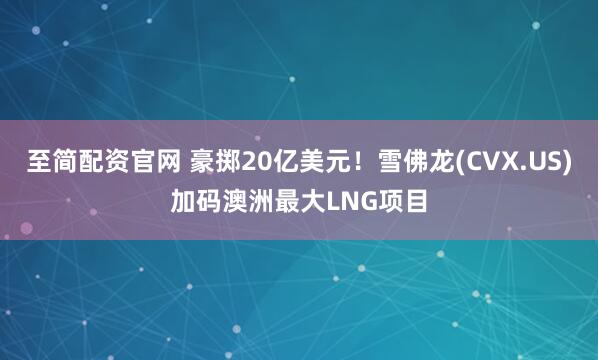 至简配资官网 豪掷20亿美元！雪佛龙(CVX.US)加码澳洲最大LNG项目
