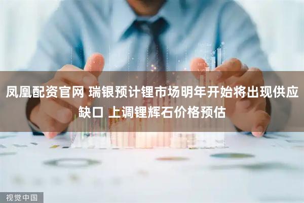 凤凰配资官网 瑞银预计锂市场明年开始将出现供应缺口 上调锂辉石价格预估