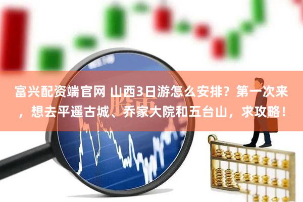 富兴配资端官网 山西3日游怎么安排？第一次来，想去平遥古城、乔家大院和五台山，求攻略！