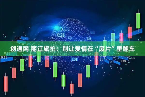 创通网 丽江旅拍：别让爱情在“废片”里翻车