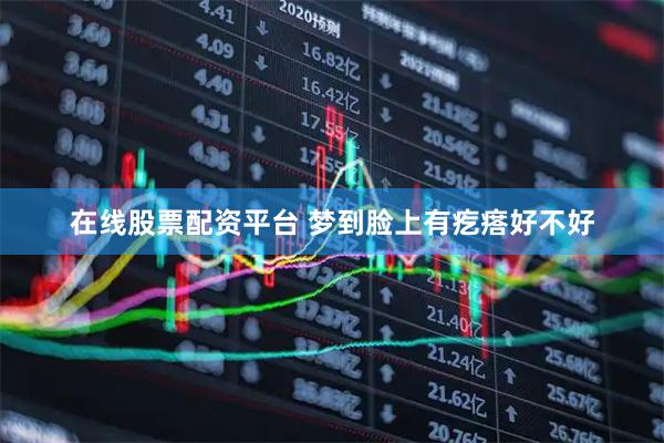 在线股票配资平台 梦到脸上有疙瘩好不好