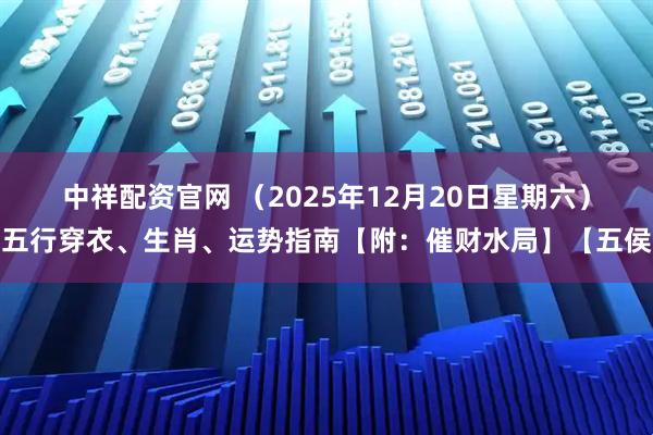 中祥配资官网 （2025年12月20日星期六）五行穿衣、生肖、运势指南【附：催财水局】【五侯