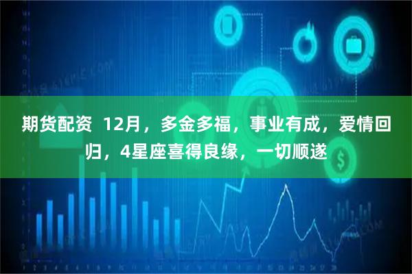 期货配资  12月，多金多福，事业有成，爱情回归，4星座喜得良缘，一切顺遂