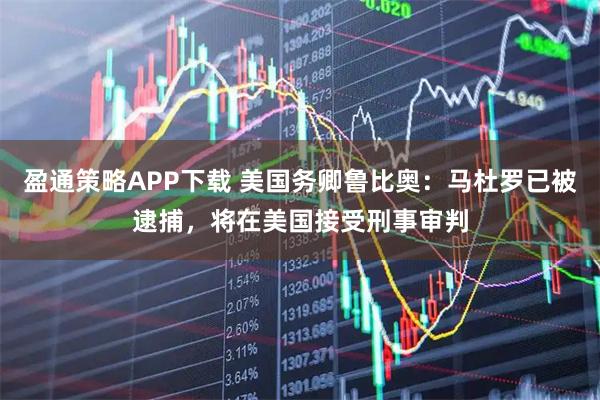 盈通策略APP下载 美国务卿鲁比奥：马杜罗已被逮捕，将在美国接受刑事审判
