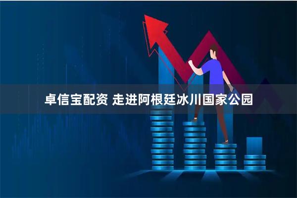 卓信宝配资 走进阿根廷冰川国家公园
