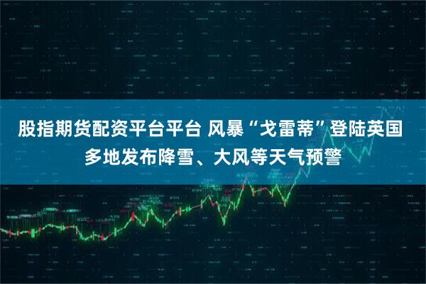 股指期货配资平台平台 风暴“戈雷蒂”登陆英国 多地发布降雪、大风等天气预警