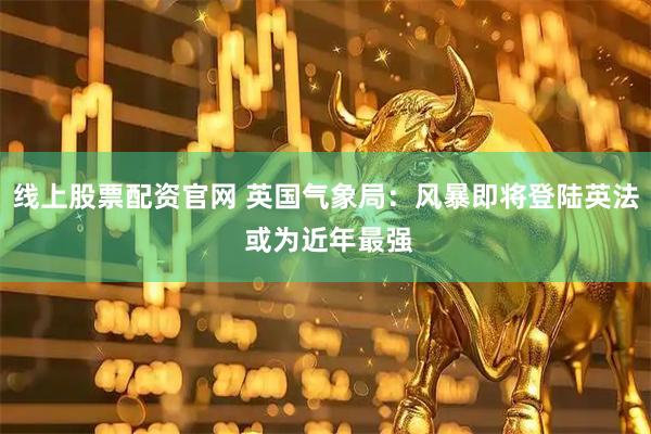线上股票配资官网 英国气象局：风暴即将登陆英法 或为近年最强