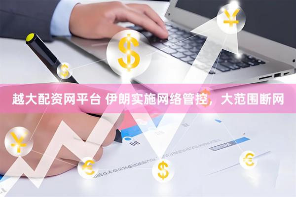 越大配资网平台 伊朗实施网络管控，大范围断网